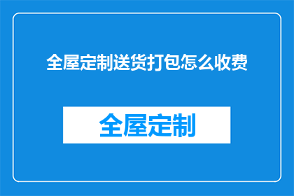 全屋定制送货打包怎么收费(全屋定制送货打包服务如何收费？)