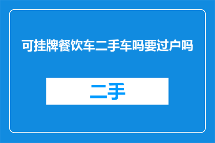 可挂牌餐饮车二手车吗要过户吗(是否能够将可挂牌的餐饮车或二手车进行过户处理？)