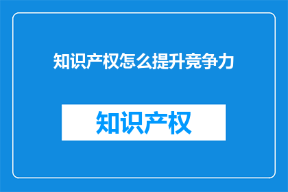 知识产权怎么提升竞争力(如何有效提升知识产权在市场竞争中的竞争力？)