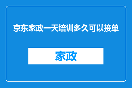 京东家政一天培训多久可以接单(京东家政培训时长究竟需要多久？能否在接单前完成？)