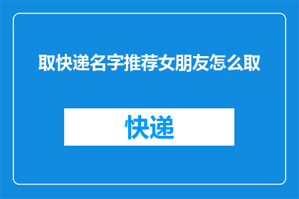 取快递名字推荐女朋友怎么取(如何为女朋友取一个既独特又吸引人的快递名字？)