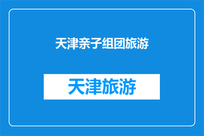 天津亲子组团旅游(天津亲子旅游团：探索亲子乐趣，共筑美好回忆？)