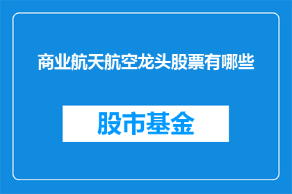 商业航天航空龙头股票有哪些(哪些商业航天航空领域的领军企业值得投资者关注？)