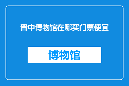 晋中博物馆在哪买门票便宜(您知道在晋中博物馆如何以最实惠的价格购买门票吗？)