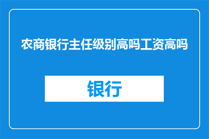 农商银行主任级别高吗工资高吗(农商银行主任职位的级别和薪资待遇是否优越？)