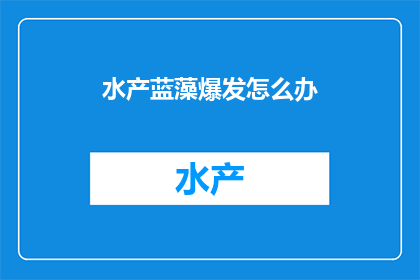 水产蓝藻爆发怎么办(面对水产蓝藻爆发的危机，我们该如何应对？)
