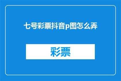 七号彩票抖音p图怎么弄(如何制作七号彩票抖音视频，吸引观众眼球？)
