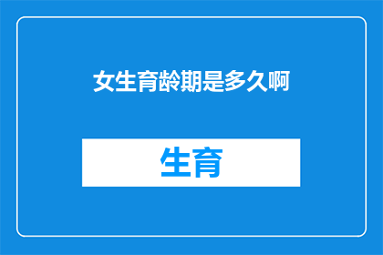 女生育龄期是多久啊(女性生育年龄范围是多久？)