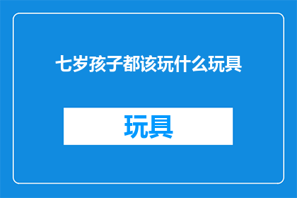 七岁孩子都该玩什么玩具(七岁孩子应该玩什么玩具？)