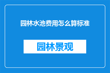 园林水池费用怎么算标准(如何计算园林水池的建设和维护成本？)