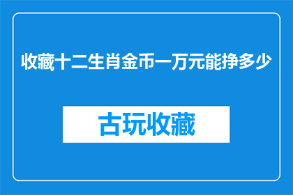 收藏十二生肖金币一万元能挣多少(收藏十二生肖金币一万元能挣多少？)
