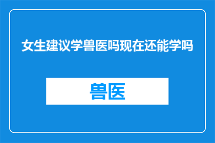女生建议学兽医吗现在还能学吗(女生是否应该考虑学习兽医专业？当前阶段，这一选择还适宜吗？)