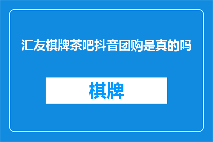 汇友棋牌茶吧抖音团购是真的吗(汇友棋牌茶吧抖音团购活动的真实性如何？)