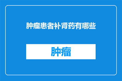 肿瘤患者补肾药有哪些(疑问句类型的长标题：
肿瘤患者补肾药有哪些？)
