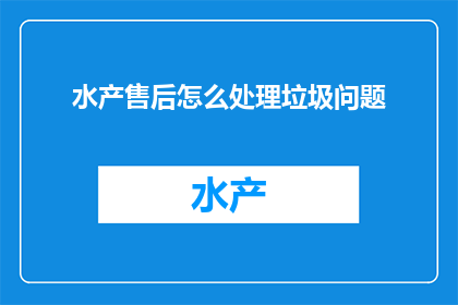 水产售后怎么处理垃圾问题(如何处理水产售后中的垃圾问题？)