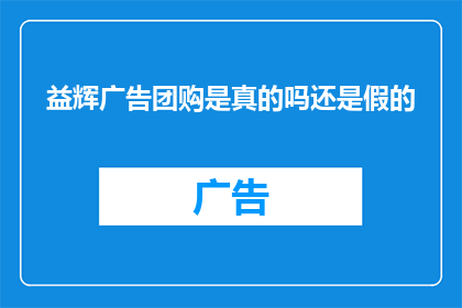 益辉广告团购是真的吗还是假的(益辉广告团购是否真实可靠？消费者需谨慎辨别真伪)