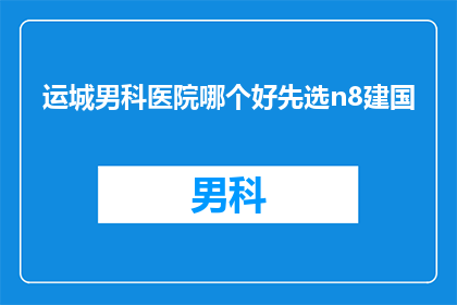 运城男科医院哪个好先选n8建国(运城男科医院哪个好？选择n8建国是明智之选吗？)