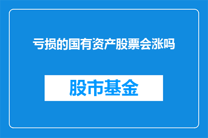 亏损的国有资产股票会涨吗(国有资产股票亏损后能否实现价值回升？)