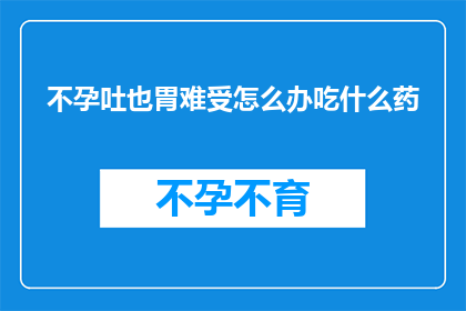 不孕吐也胃难受怎么办吃什么药(面对不孕和胃部不适，您该如何应对？寻求专业建议或药物帮助是否合适？)