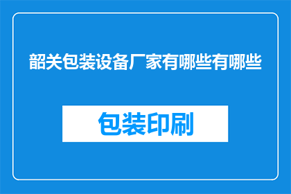 韶关包装设备厂家有哪些有哪些(韶关地区包装设备厂家有哪些？)