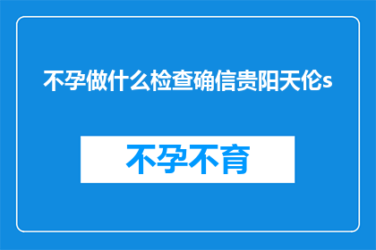 不孕做什么检查确信贵阳天伦s(不孕症的诊断：贵阳天伦医院提供哪些检查？)