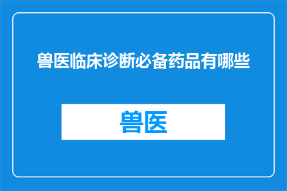 兽医临床诊断必备药品有哪些(兽医临床诊断中不可或缺的药品有哪些？)