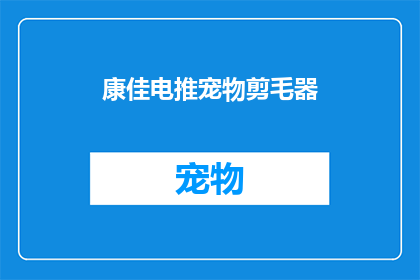 康佳电推宠物剪毛器(康佳电推宠物剪毛器：您是否考虑过为您的宠物选择一款高效便捷的剪毛工具？)