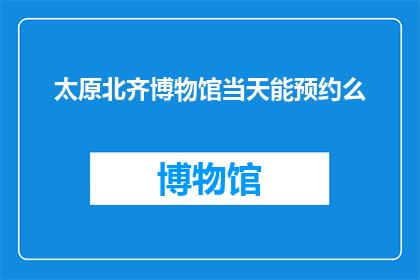 太原北齐博物馆当天能预约么(太原北齐博物馆是否支持当天预约参观？)
