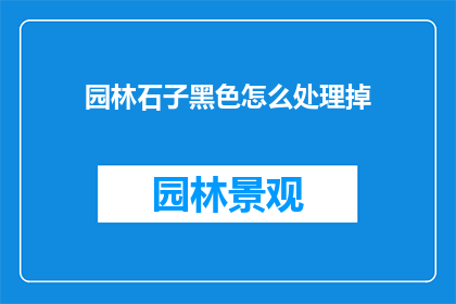 园林石子黑色怎么处理掉(如何有效去除园林石子上的黑色污渍？)
