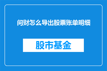 问财怎么导出股票账单明细(如何从问财软件中导出股票交易的详细账单？)