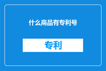 什么商品有专利号(哪些商品拥有独特的专利编号？)