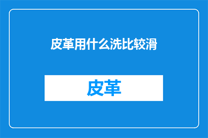 皮革用什么洗比较滑(如何有效清洁皮革制品以保持其光滑如新？)