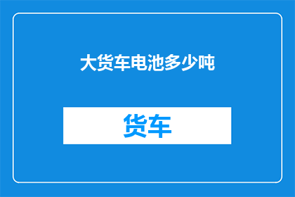 大货车电池多少吨(大货车电池重量是多少吨？)