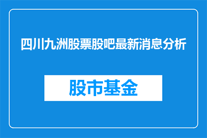 四川九洲股票股吧最新消息分析(四川九洲股票最新动态与分析：投资者应关注哪些关键信息？)