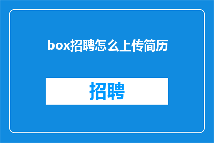 box招聘怎么上传简历(如何高效上传简历以吸引box招聘团队的注意？)
