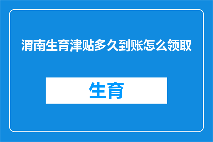 渭南生育津贴多久到账怎么领取(如何确保渭南地区生育津贴在规定时间内到账？)