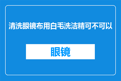 清洗眼镜布用白毛洗洁精可不可以(清洗眼镜布时使用白毛洗洁精是否合适？)