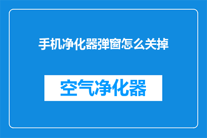 手机净化器弹窗怎么关掉(如何关闭手机净化器的弹窗提示？)