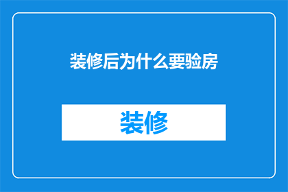 装修后为什么要验房(为什么在完成装修后，我们还需要对房屋进行验房？)