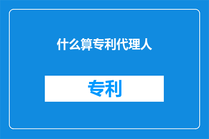 什么算专利代理人(专利代理人的定义是什么？)