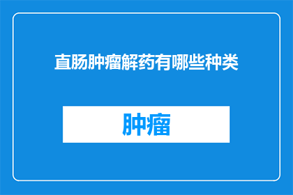 直肠肿瘤解药有哪些种类(直肠肿瘤治疗的解药种类有哪些？)