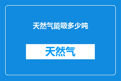 天然气能吸多少吨(天然气能吸多少吨？探索能源消耗之谜)