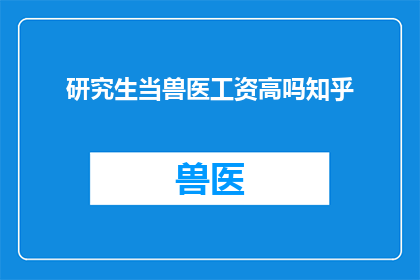 研究生当兽医工资高吗知乎(研究生转行成为兽医，其薪酬水平是否普遍高于传统学术领域？)
