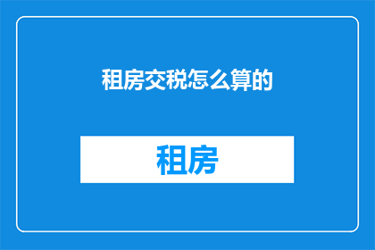 租房交税怎么算的(如何计算租房时需缴纳的税费？)