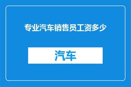 专业汽车销售员工资多少(汽车销售员的薪酬水平究竟如何？)