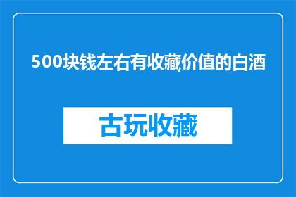 500块钱左右有收藏价值的白酒(500元预算内，哪些白酒具备收藏价值？)