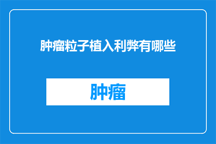 肿瘤粒子植入利弊有哪些(肿瘤粒子植入治疗的利与弊：患者应如何权衡利弊？)
