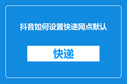 抖音如何设置快递网点默认(如何设置抖音平台以快递网点为默认选项？)