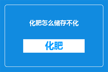 化肥怎么储存不化(如何有效储存化肥以确保其稳定性和防止变质？)