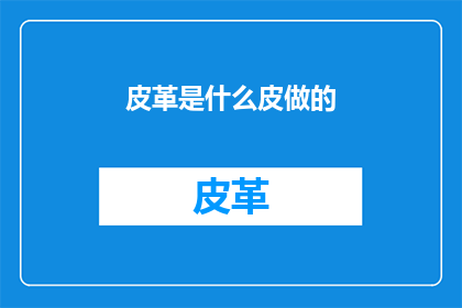 皮革是什么皮做的(皮革的制作之谜：究竟由哪些皮料构成？)